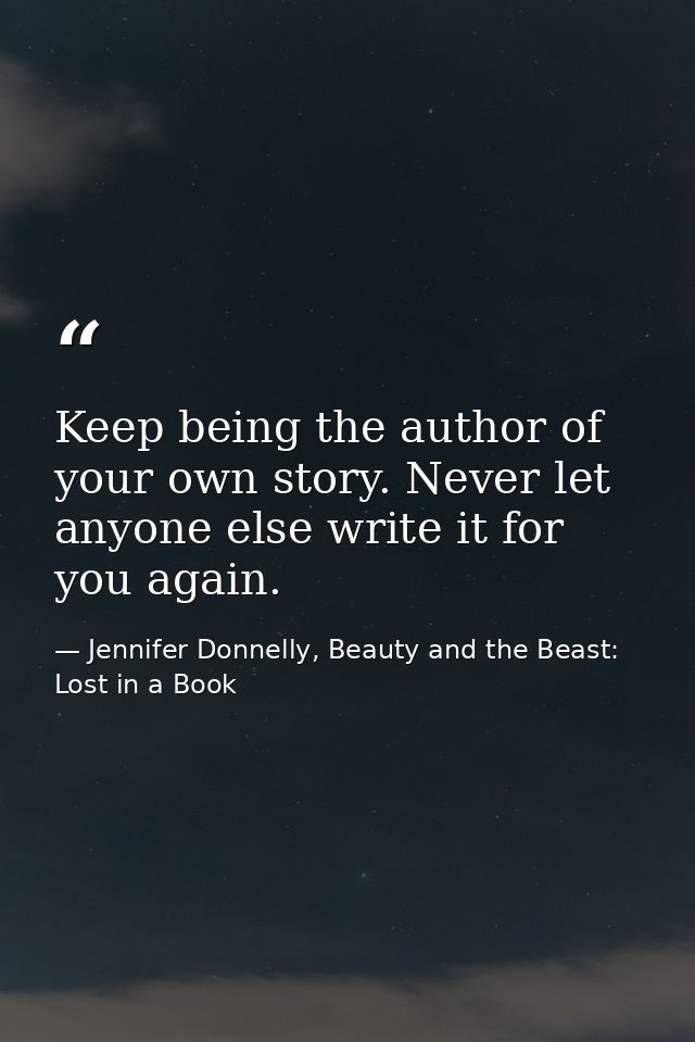 Keep being the author of your own story. Never let anyone else write it for you again. — Jennifer Donnelly, Beauty and the Beast: Lost in a Book