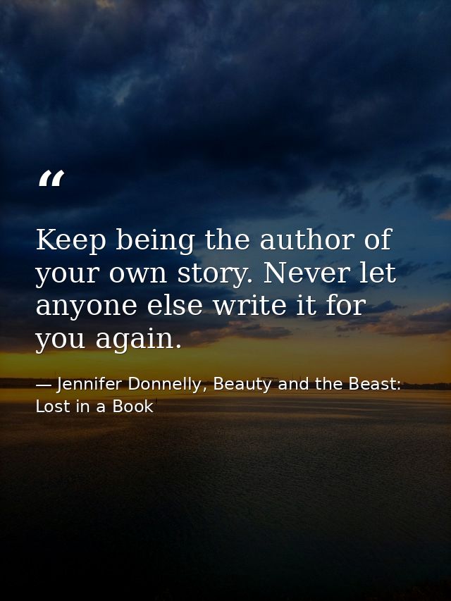 Keep being the author of your own story. Never let anyone else write it for you again. — Jennifer Donnelly, Beauty and the Beast: Lost in a Book