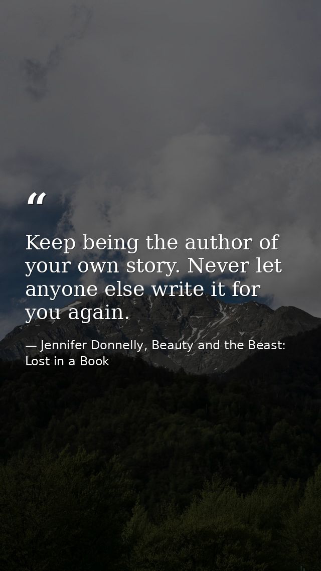 Keep being the author of your own story. Never let anyone else write it for you again. — Jennifer Donnelly, Beauty and the Beast: Lost in a Book