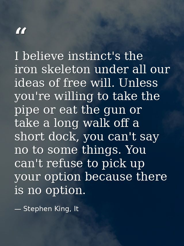 I believe instinct's the iron skeleton under all our ideas of free will. Unless you're willing to take the pipe or eat t — Stephen King, It