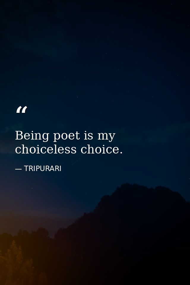 Being poet is my choiceless choice. — TRIPURARI