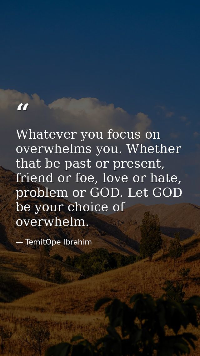 Whatever you focus on overwhelms you. Whether that be past or present, friend or foe, love or hate, problem or GOD. Let  — TemitOpe Ibrahim