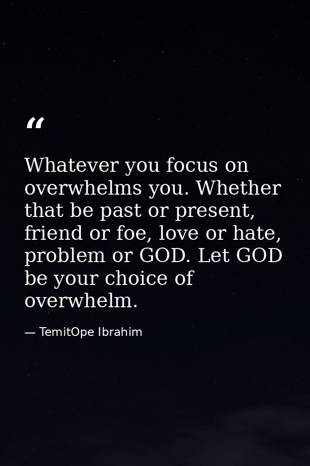 Whatever you focus on overwhelms you. Whether that be past or present, friend or foe, love or hate, problem or GOD. Let  — TemitOpe Ibrahim