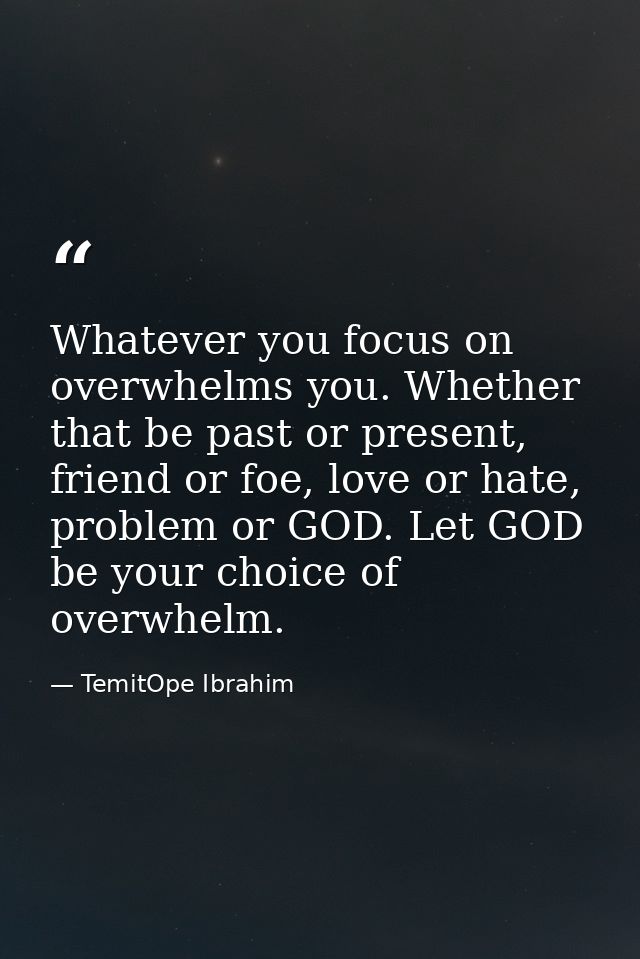 Whatever you focus on overwhelms you. Whether that be past or present, friend or foe, love or hate, problem or GOD. Let  — TemitOpe Ibrahim