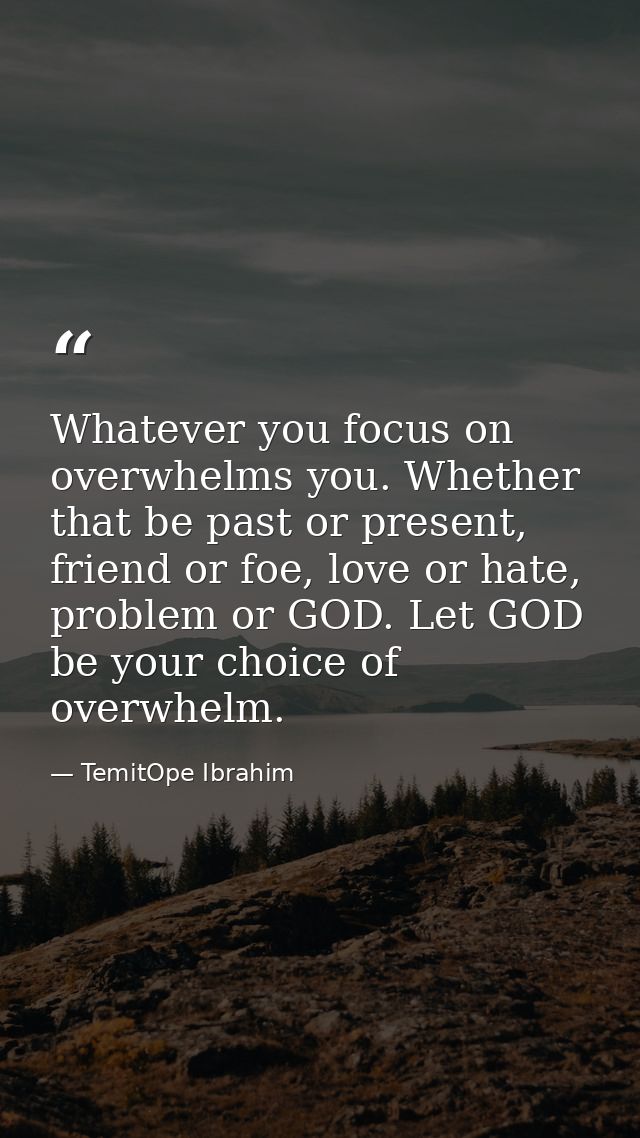 Whatever you focus on overwhelms you. Whether that be past or present, friend or foe, love or hate, problem or GOD. Let  — TemitOpe Ibrahim