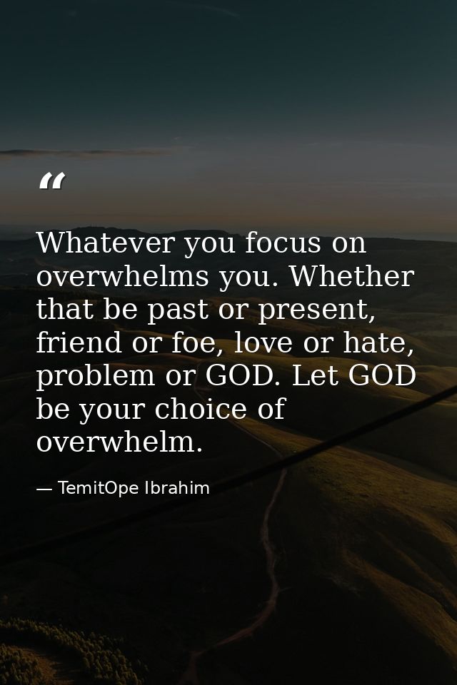 Whatever you focus on overwhelms you. Whether that be past or present, friend or foe, love or hate, problem or GOD. Let  — TemitOpe Ibrahim