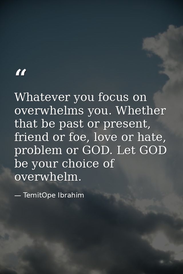 Whatever you focus on overwhelms you. Whether that be past or present, friend or foe, love or hate, problem or GOD. Let  — TemitOpe Ibrahim