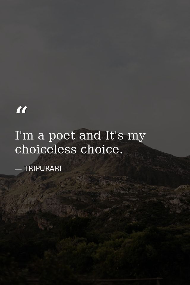 I'm a poet and It's my choiceless choice. — TRIPURARI