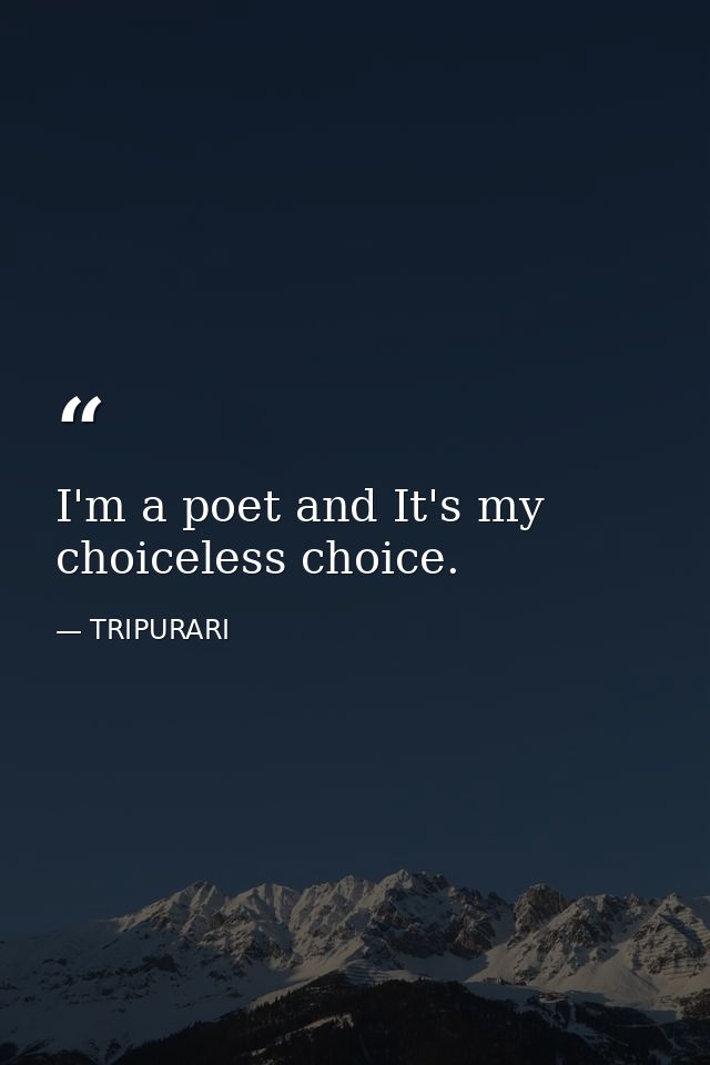 I'm a poet and It's my choiceless choice. — TRIPURARI