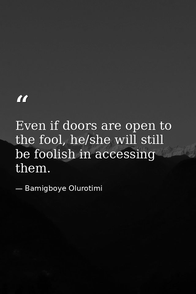 Even if doors are open to the fool, he/she will still be foolish in accessing them. — Bamigboye Olurotimi