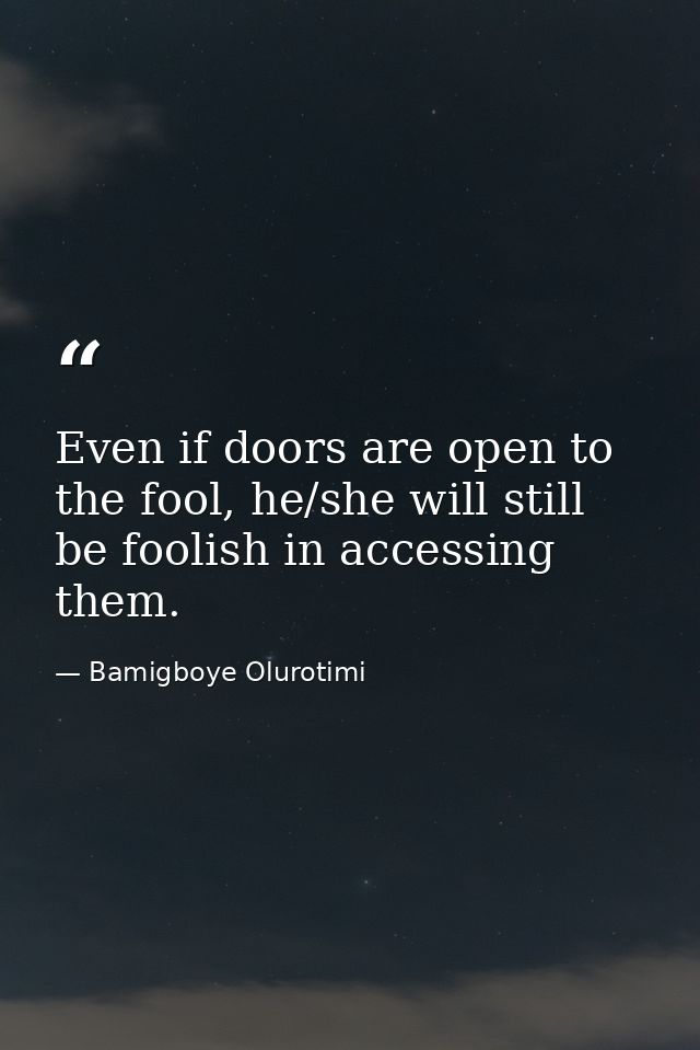 Even if doors are open to the fool, he/she will still be foolish in accessing them. — Bamigboye Olurotimi