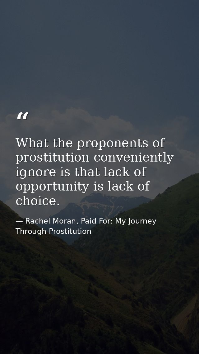 What the proponents of prostitution conveniently ignore is that lack of opportunity is lack of choice. — Rachel Moran, Paid For: My Journey Through Prostitution
