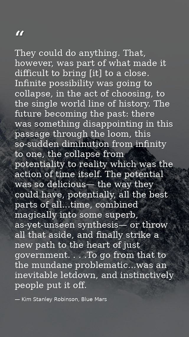 They could do anything. That, however, was part of what made it difficult to bring [it] to a close. Infinite possibility — Kim Stanley Robinson, Blue Mars