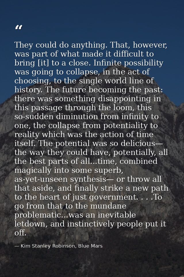 They could do anything. That, however, was part of what made it difficult to bring [it] to a close. Infinite possibility — Kim Stanley Robinson, Blue Mars