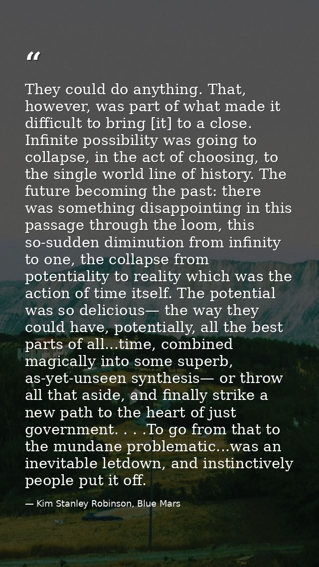 They could do anything. That, however, was part of what made it difficult to bring [it] to a close. Infinite possibility — Kim Stanley Robinson, Blue Mars