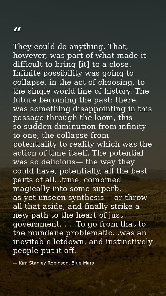 They could do anything. That, however, was part of what made it difficult to bring [it] to a close. Infinite possibility — Kim Stanley Robinson, Blue Mars