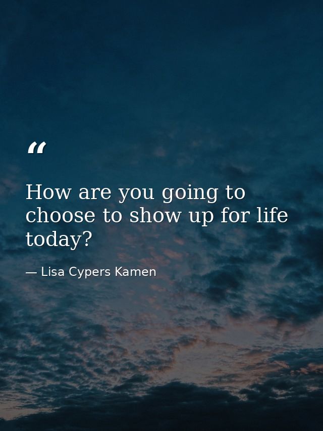 How are you going to choose to show up for life today? — Lisa Cypers Kamen