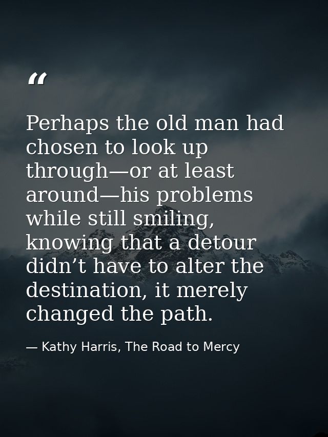 Perhaps the old man had chosen to look up through—or at least around—his problems while still smiling, knowing that a de — Kathy Harris, The Road to Mercy