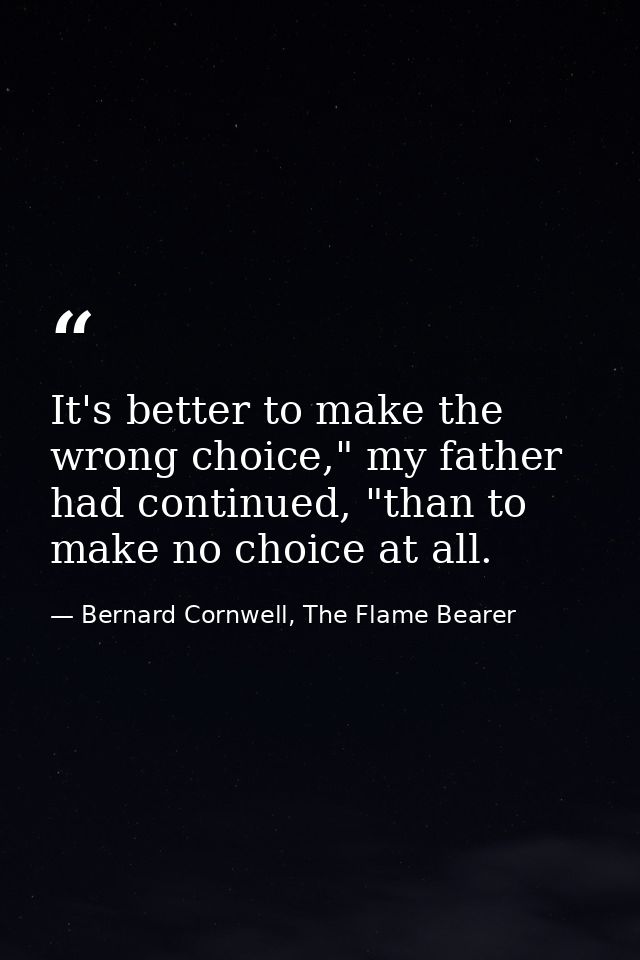 It's better to make the wrong choice," my father had continued, "than to make no choice at all. — Bernard Cornwell, The Flame Bearer