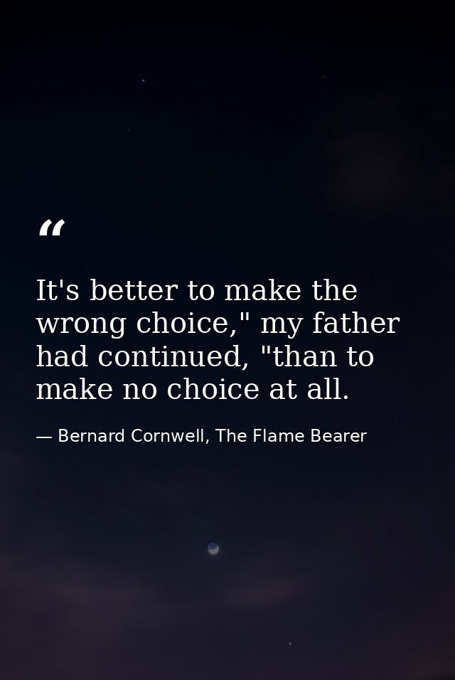 It's better to make the wrong choice," my father had continued, "than to make no choice at all. — Bernard Cornwell, The Flame Bearer