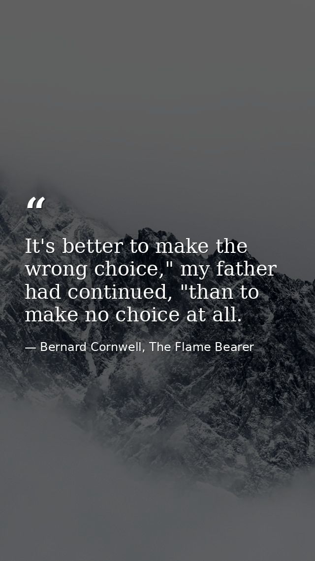 It's better to make the wrong choice," my father had continued, "than to make no choice at all. — Bernard Cornwell, The Flame Bearer