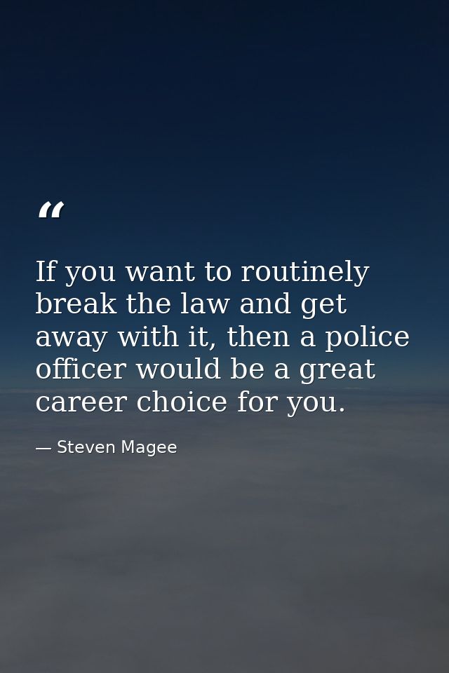 If you want to routinely break the law and get away with it, then a police officer would be a great career choice for yo — Steven Magee