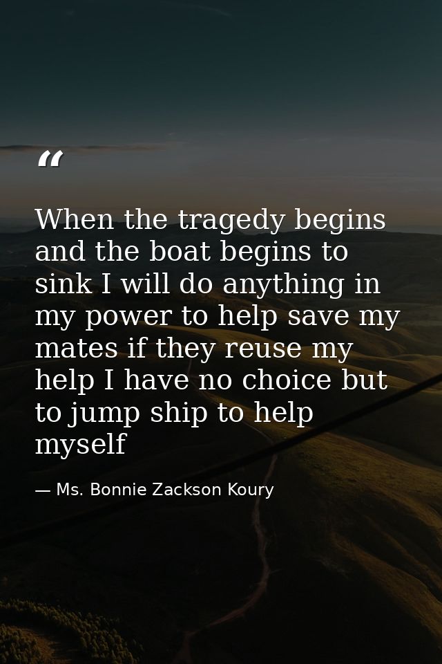 When the tragedy begins and the boat begins to sink I will do anything in my power to help save my mates if they reuse m — Ms. Bonnie Zackson Koury