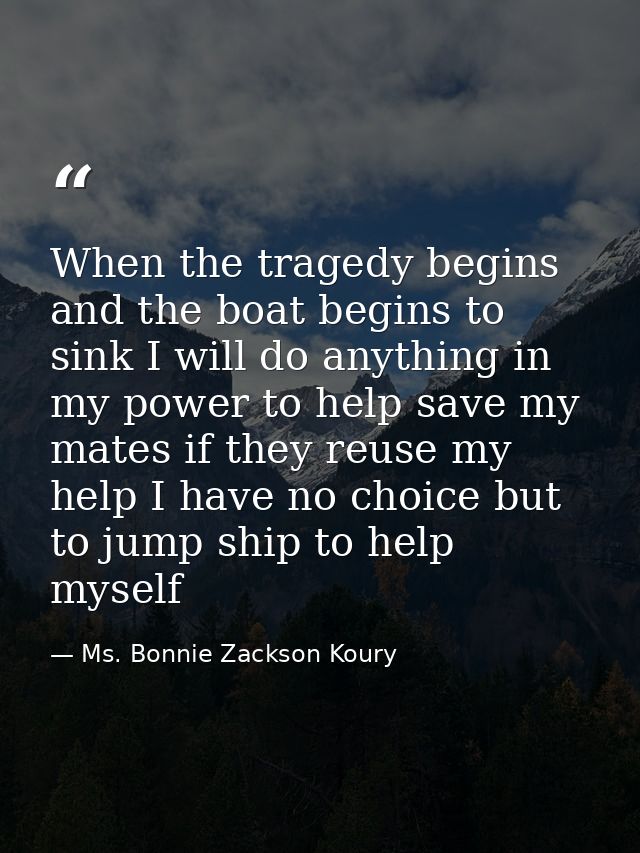 When the tragedy begins and the boat begins to sink I will do anything in my power to help save my mates if they reuse m — Ms. Bonnie Zackson Koury