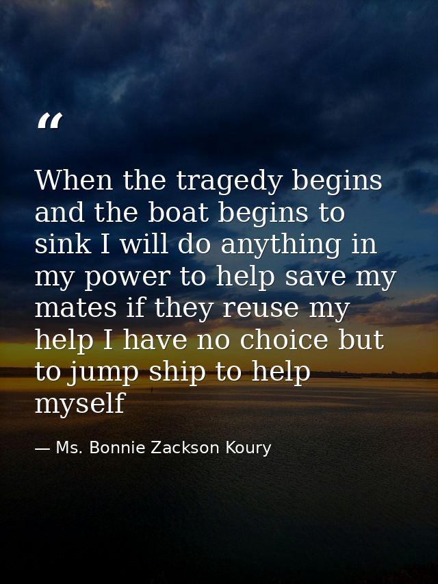 When the tragedy begins and the boat begins to sink I will do anything in my power to help save my mates if they reuse m — Ms. Bonnie Zackson Koury