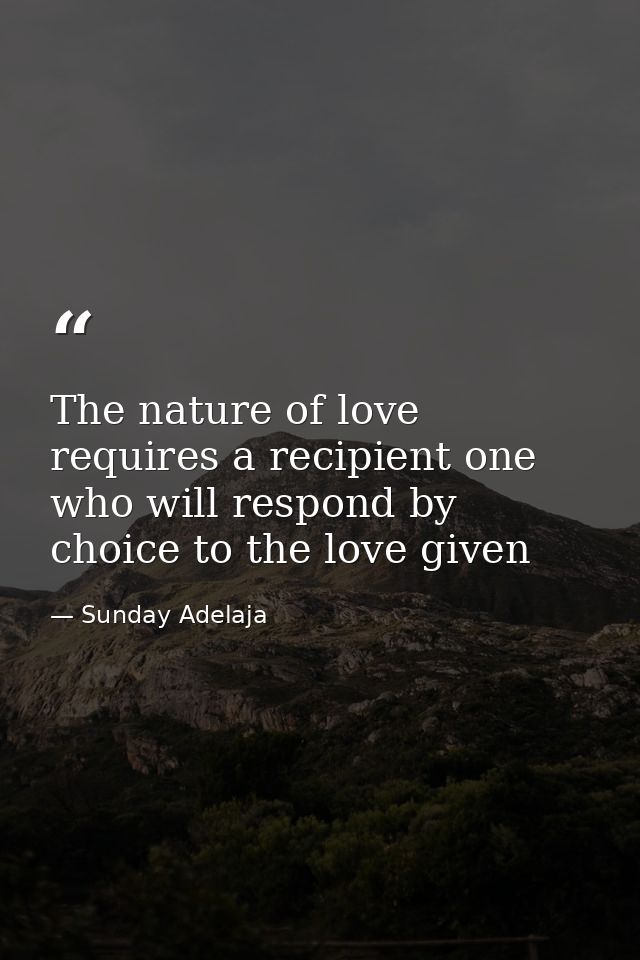 The nature of love requires a recipient one who will respond by choice to the love given — Sunday Adelaja