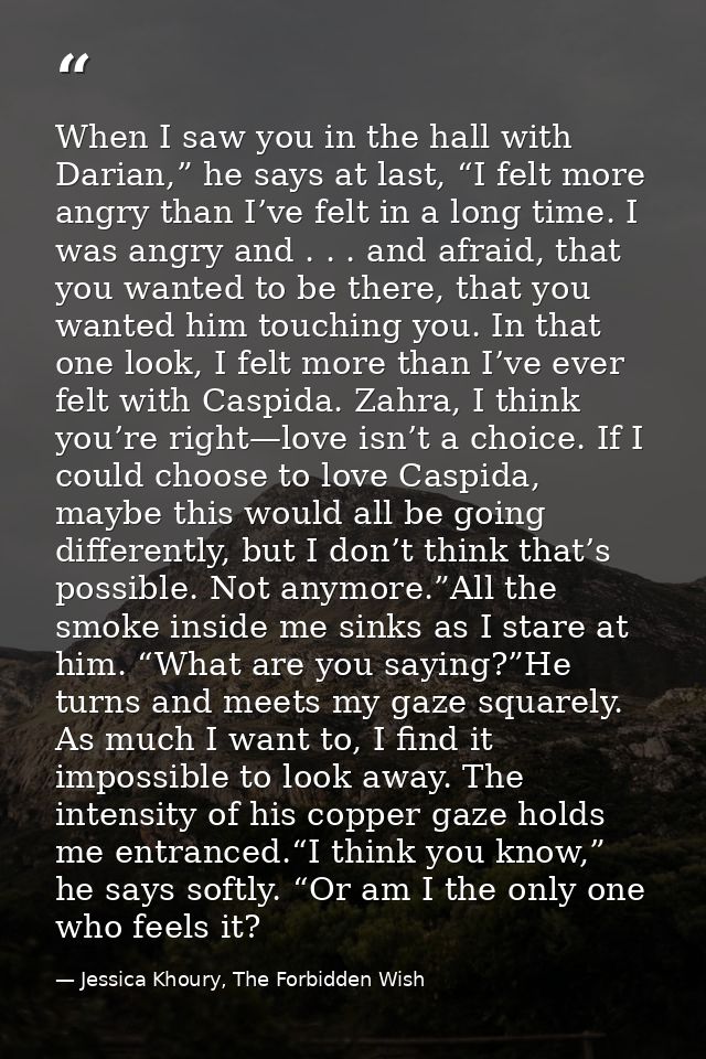 When I saw you in the hall with Darian,” he says at last, “I felt more angry than I’ve felt in a long time. I was angry  — Jessica Khoury, The Forbidden Wish