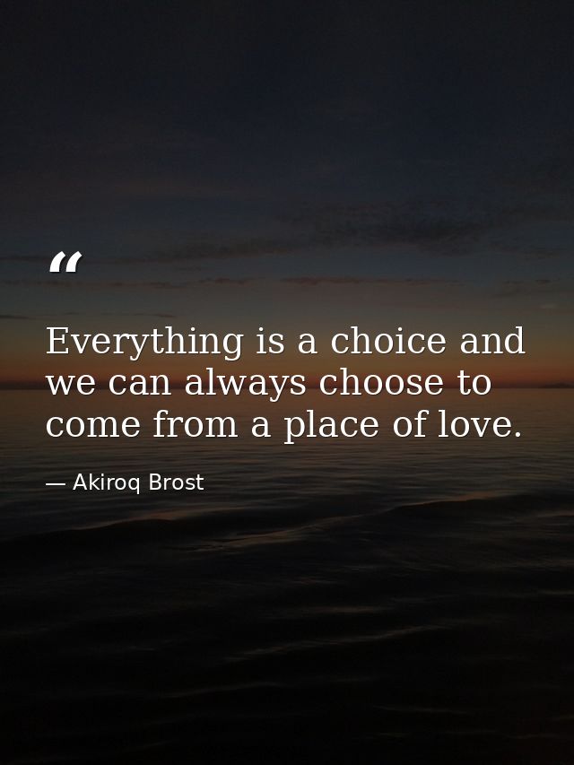 Everything is a choice and we can always choose to come from a place of love. — Akiroq Brost