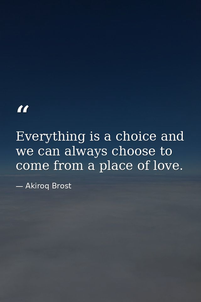 Everything is a choice and we can always choose to come from a place of love. — Akiroq Brost
