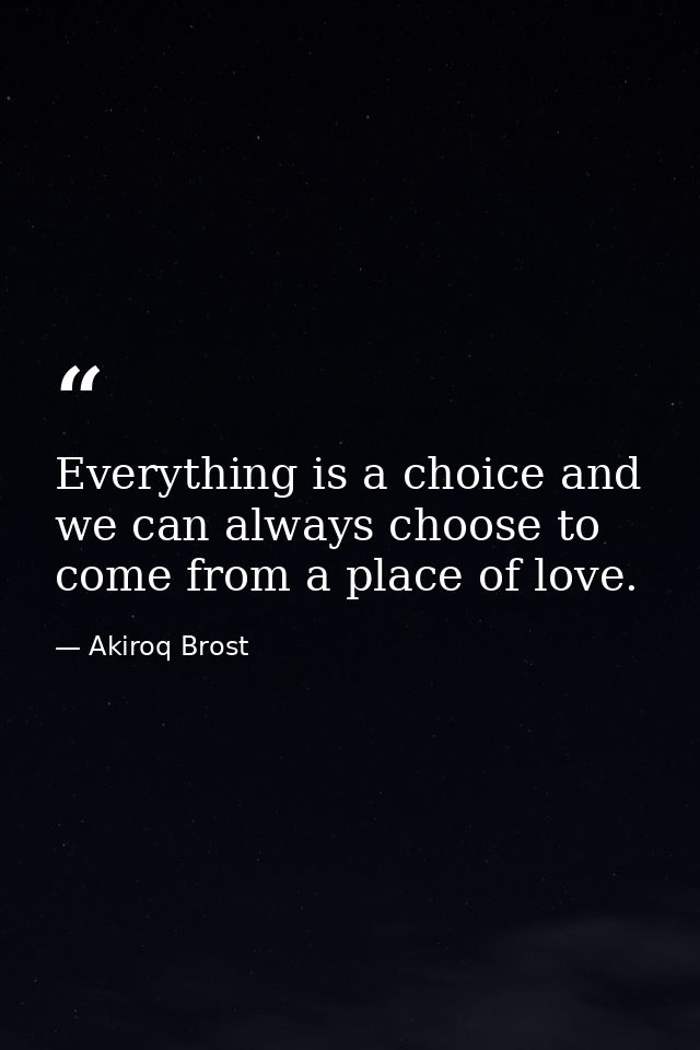 Everything is a choice and we can always choose to come from a place of love. — Akiroq Brost