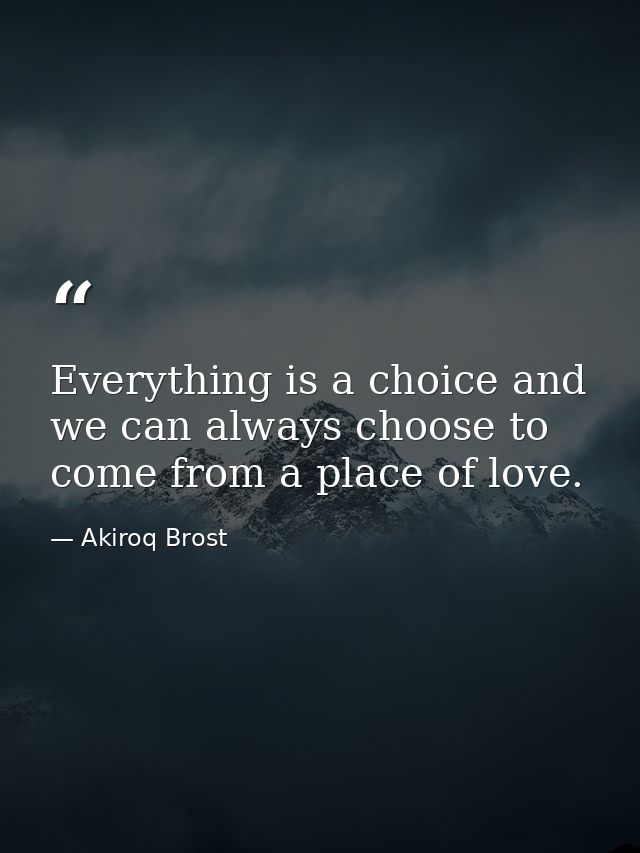 Everything is a choice and we can always choose to come from a place of love. — Akiroq Brost