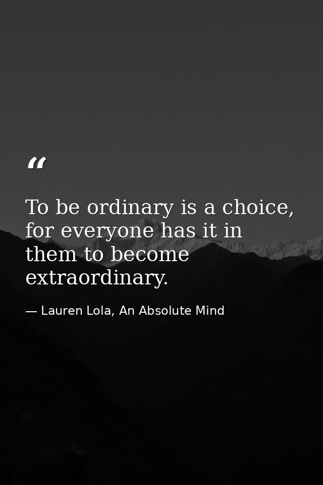 To be ordinary is a choice, for everyone has it in them to become extraordinary. — Lauren Lola, An Absolute Mind