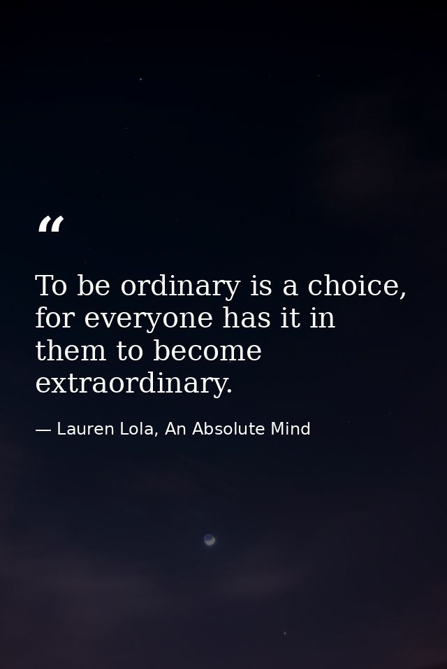 To be ordinary is a choice, for everyone has it in them to become extraordinary. — Lauren Lola, An Absolute Mind