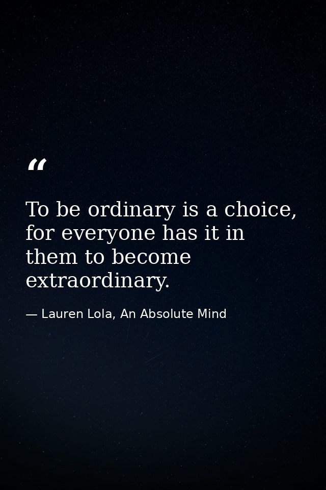 To be ordinary is a choice, for everyone has it in them to become extraordinary. — Lauren Lola, An Absolute Mind