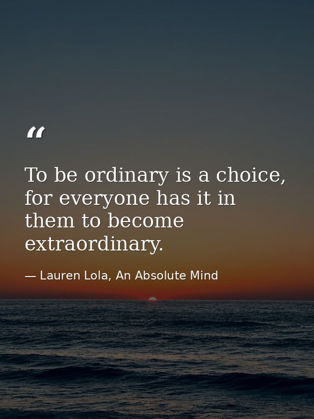 To be ordinary is a choice, for everyone has it in them to become extraordinary. — Lauren Lola, An Absolute Mind