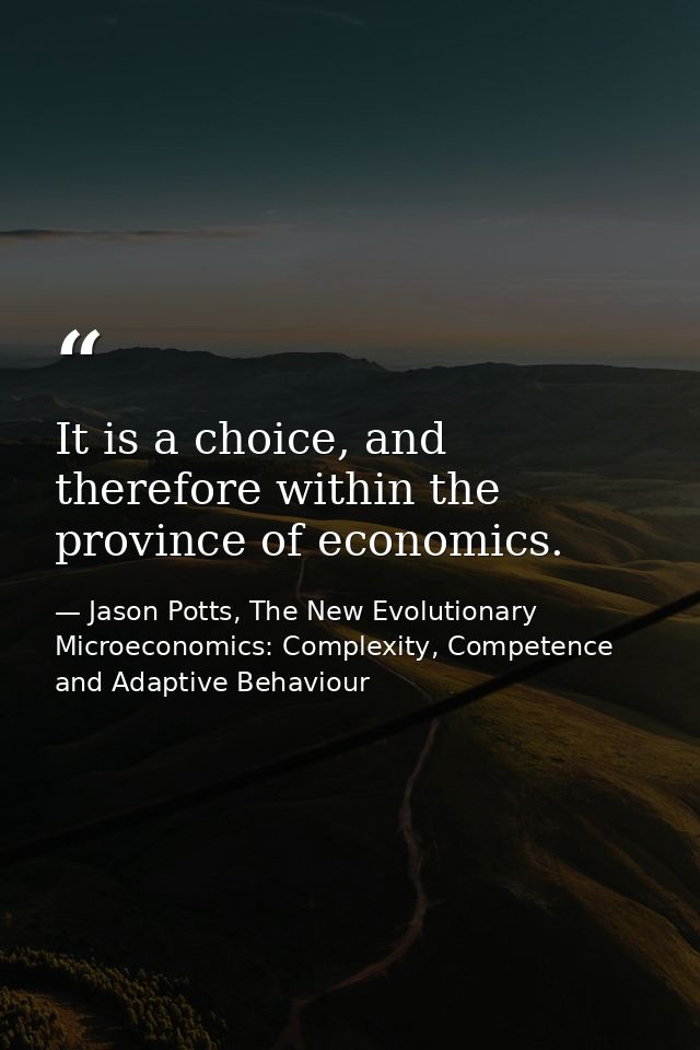 It is a choice, and therefore within the province of economics. — Jason Potts, The New Evolutionary Microeconomics: Complexity, Competence and Adaptive Behaviour