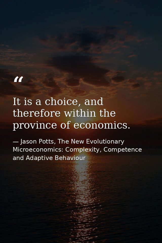 It is a choice, and therefore within the province of economics. — Jason Potts, The New Evolutionary Microeconomics: Complexity, Competence and Adaptive Behaviour