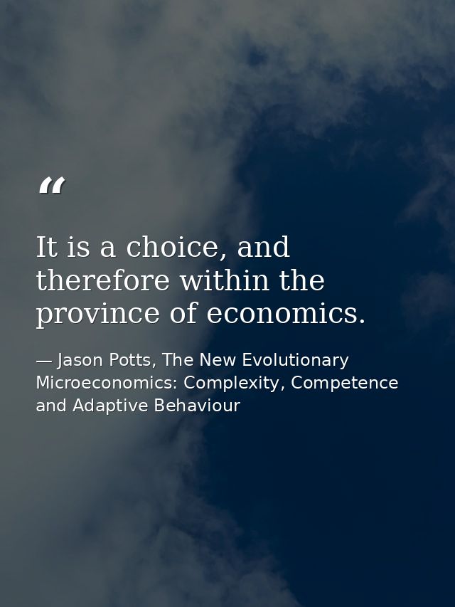 It is a choice, and therefore within the province of economics. — Jason Potts, The New Evolutionary Microeconomics: Complexity, Competence and Adaptive Behaviour