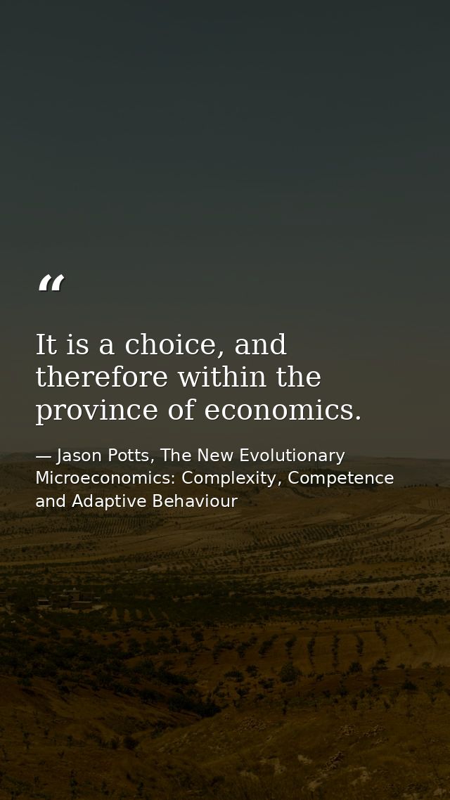 It is a choice, and therefore within the province of economics. — Jason Potts, The New Evolutionary Microeconomics: Complexity, Competence and Adaptive Behaviour