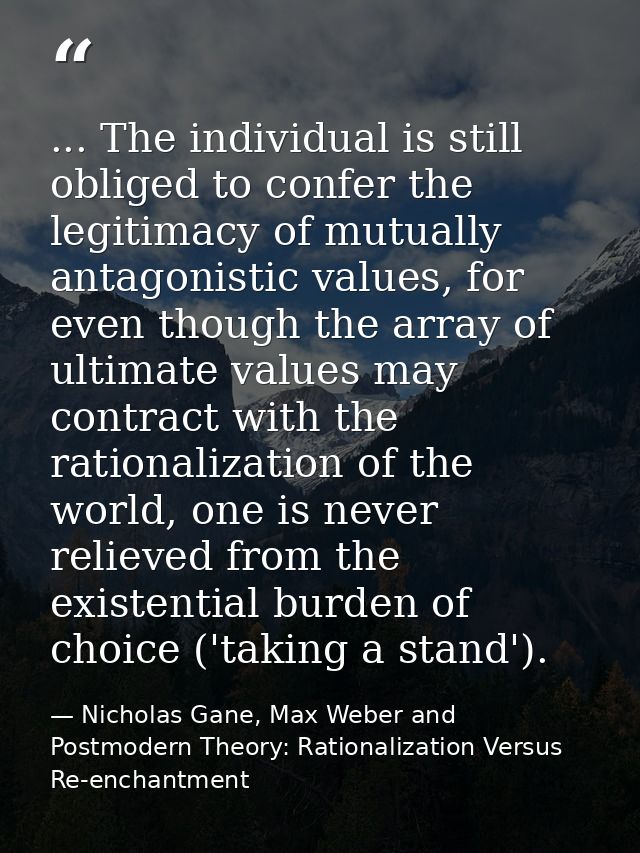 ... The individual is still obliged to confer the legitimacy of mutually antagonistic values, for even though the array  — Nicholas Gane, Max Weber and Postmodern Theory: Rationalization Versus Re-enchantment