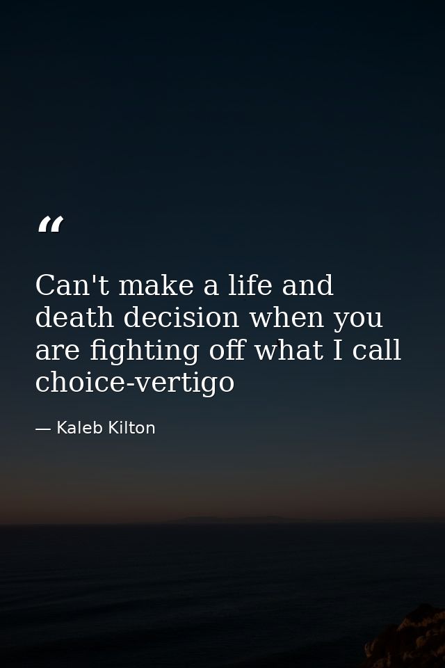 Can't make a life and death decision when you are fighting off what I call choice-vertigo — Kaleb Kilton