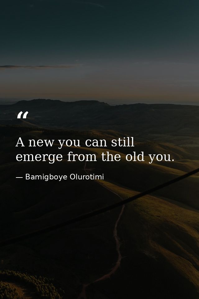 A new you can still emerge from the old you. — Bamigboye Olurotimi