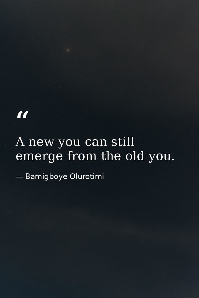 A new you can still emerge from the old you. — Bamigboye Olurotimi