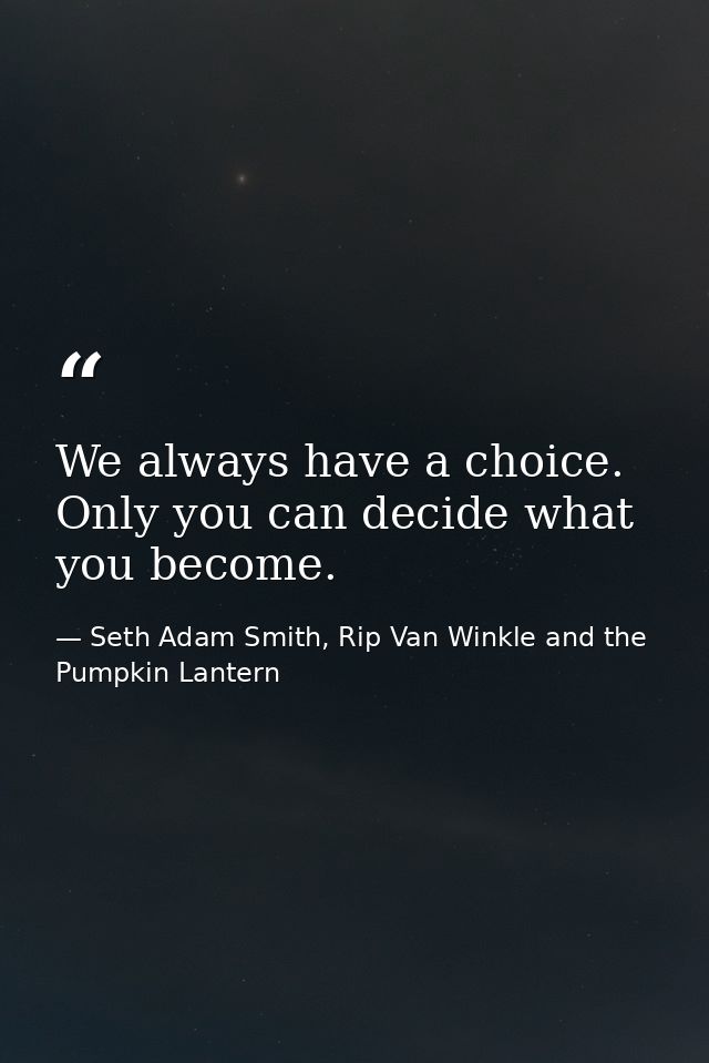 We always have a choice. Only you can decide what you become. — Seth Adam Smith, Rip Van Winkle and the Pumpkin Lantern