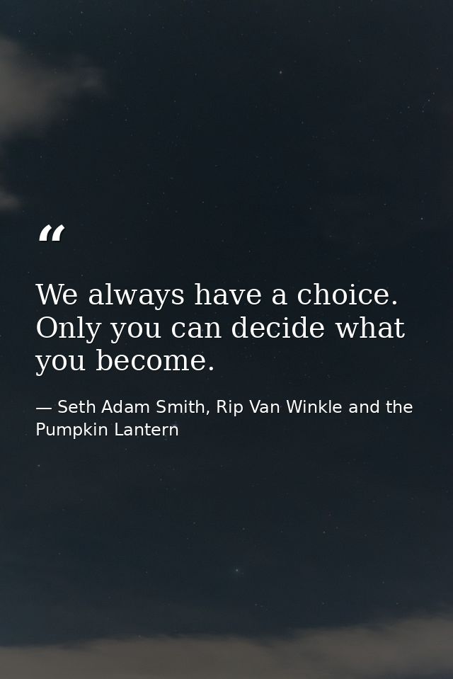 We always have a choice. Only you can decide what you become. — Seth Adam Smith, Rip Van Winkle and the Pumpkin Lantern