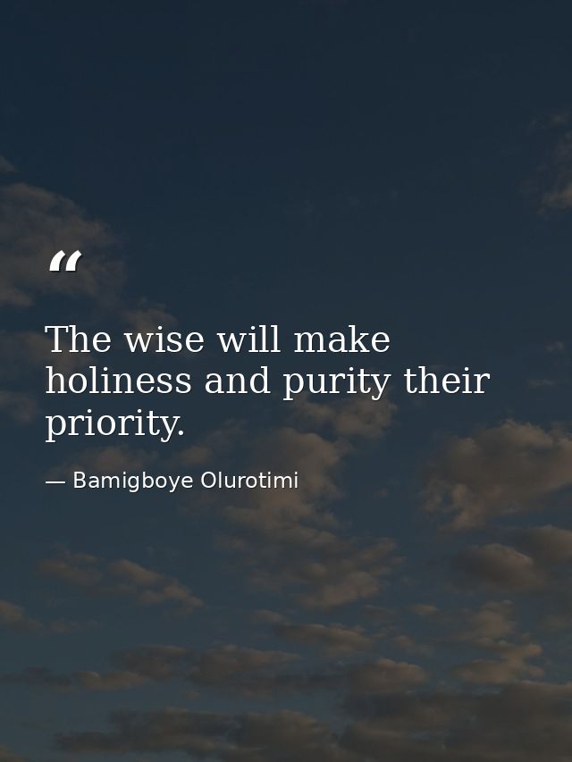 The wise will make holiness and purity their priority. — Bamigboye Olurotimi